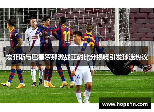 埃菲斯与巴塞罗那激战正酣比分揭晓引发球迷热议