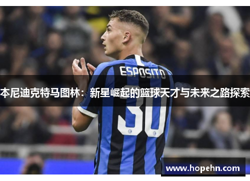 本尼迪克特马图林：新星崛起的篮球天才与未来之路探索